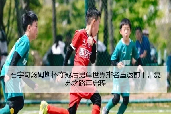 石宇奇汤姆斯杯夺冠后男单世界排名重返前十，复苏之路再启程