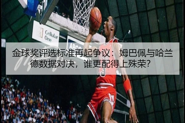 金球奖评选标准再起争议：姆巴佩与哈兰德数据对决，谁更配得上殊荣？