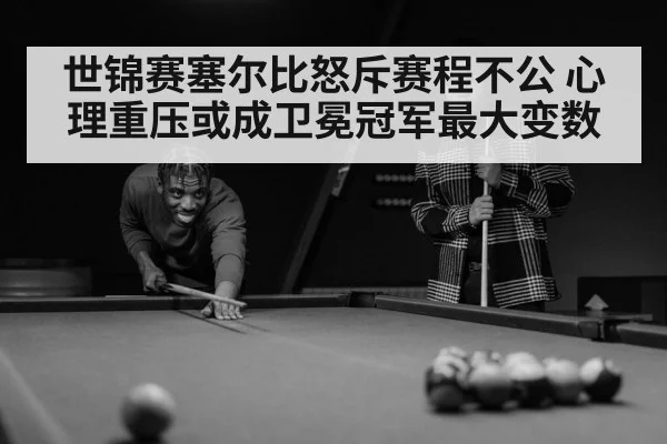 世锦赛塞尔比怒斥赛程不公 心理重压或成卫冕冠军最大变数