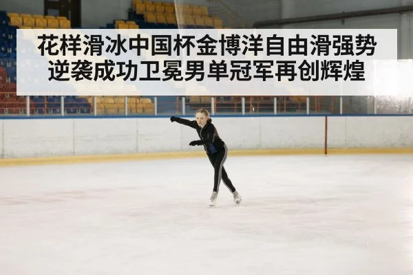花样滑冰中国杯金博洋自由滑强势逆袭成功卫冕男单冠军再创辉煌