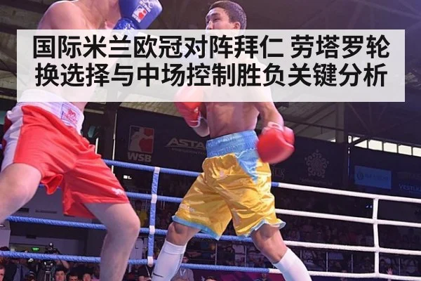 国际米兰欧冠对阵拜仁 劳塔罗轮换选择与中场控制胜负关键分析